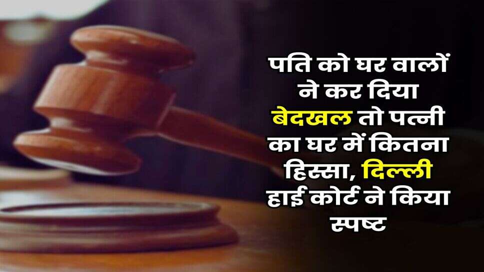 Delhi High Court : पति को घर वालों ने कर दिया बेदखल तो पत्नी का घर में कितना हिस्सा, दिल्ली हाई कोर्ट ने किया स्पष्ट