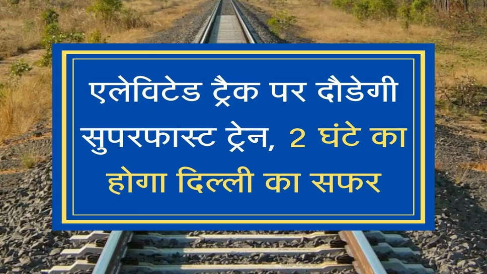  new Railway elevated route between Haryana and Delhi  अब सिर्फ पौने 2 घंटे का होगा दिल्ली का सफर, एलेविटेड ट्रैक पर दौडेगी सुपरफास्ट ट्रेन 2 घंटे का होगा दिल्ली का सफर
