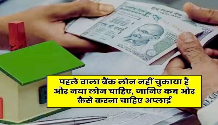 Bank Loan Rule : पहले वाला बैंक लोन नहीं चुकाया है और नया लोन चाहिए, जानिए कब और कैसे करना चाहिए अप्लाई