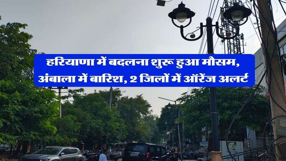 Haryana me Barish : हरियाणा में बदलना शुरू हुआ मौसम, अंबाला में बारिश, 2 जिलों में ऑरेंज अलर्ट