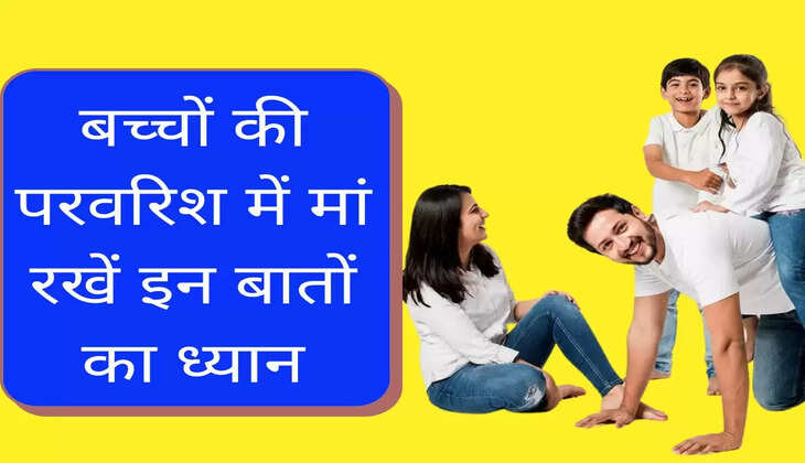 बच्चों की परवरिश में मां रखें इन बातों का ध्यान