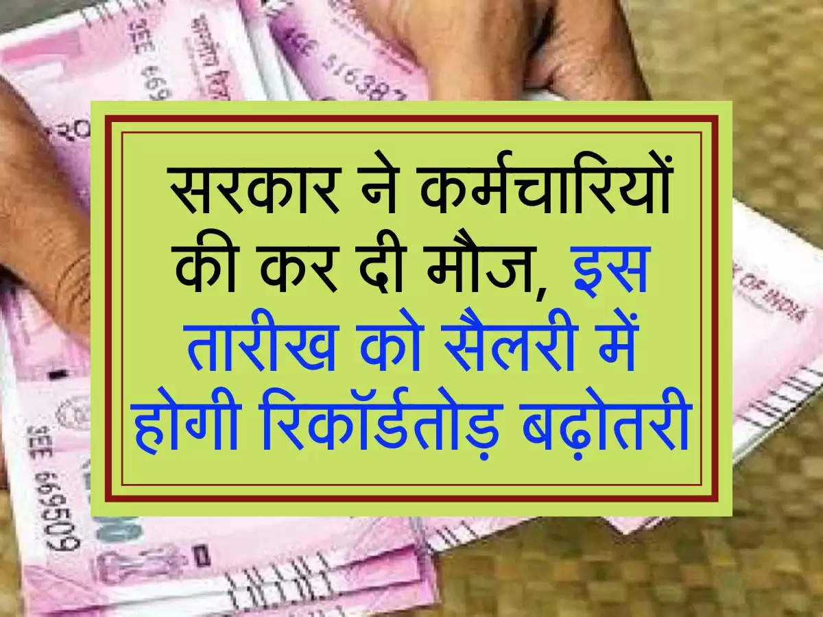  सरकार ने कर्मचारियों की कर दी मौज, इस तारीख को सैलरी में होगी रिकॉर्डतोड़ बढ़ोतरी