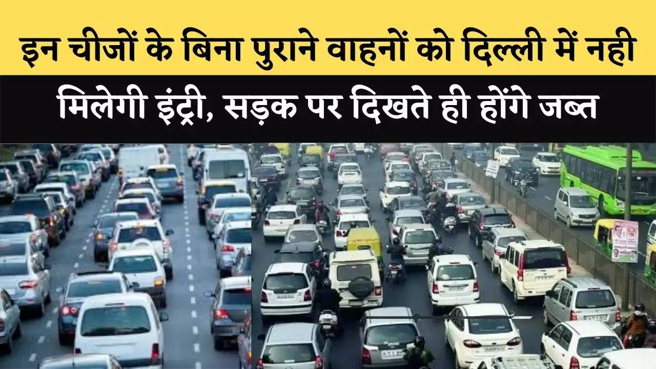 इन चीजों के बिना पुराने वाहनों को दिल्ली में नही मिलेगी इंट्री, सड़क पर दिखते ही होंगे जब्त