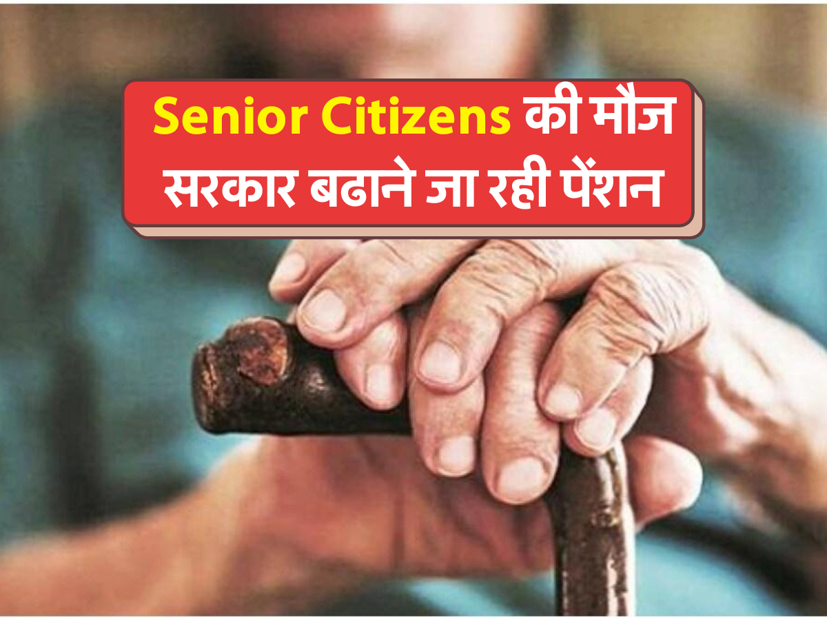 Senior Citizens की मौज, सरकार बढाने जा रही पेंशन
