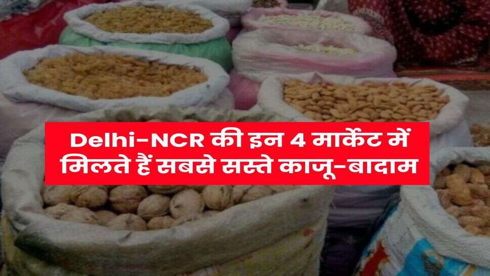 Delhi-NCR की इन 4 मार्केट में मिलते हैं सबसे सस्ते काजू-बादाम