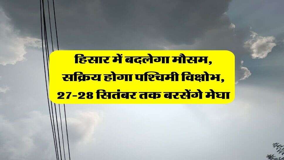Hisar Ka Mausam : हिसार में बदलेगा मौसम, सक्रिय होगा पश्चिमी विक्षोभ, 27-28 सितंबर तक बरसेंगे मेघा