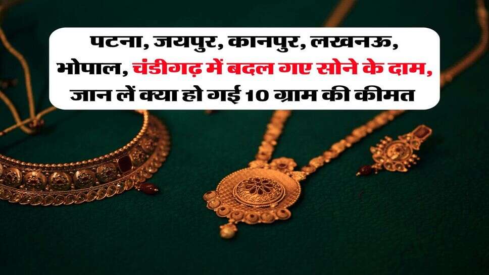 पटना, जयपुर, कानपुर, लखनऊ, भोपाल, चंडीगढ़ में बदल गए सोने के दाम, जान लें क्या हो गई 10 ग्राम की कीमत 