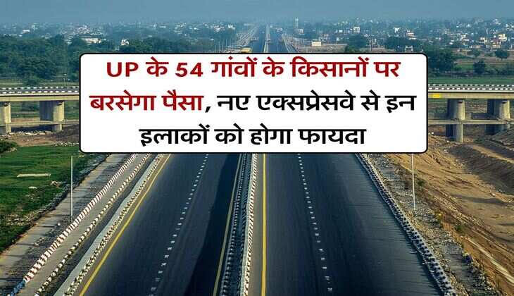 UP के 54 गांवों के किसानों पर बरसेगा पैसा, नए एक्सप्रेसवे से इन इलाकों को होगा फायदा