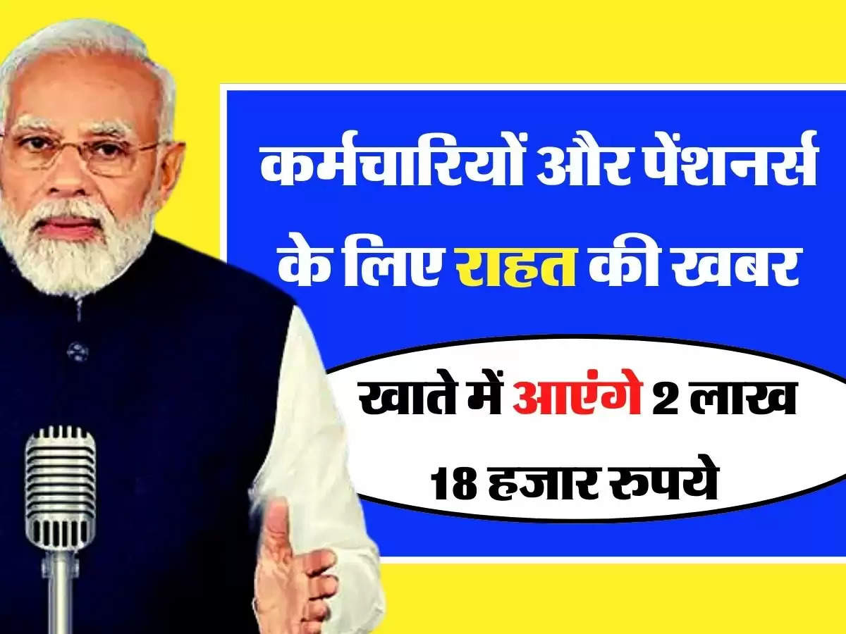 7th Pay Commission: कर्मचारियों और पेंशनर्स के लिए राहत की खबर, खाते में आएंगे 2 लाख 18 हजार रुपये 