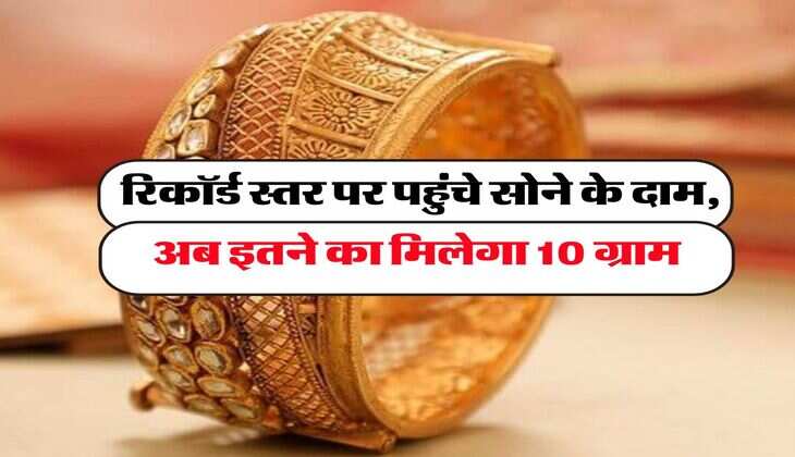 Gold Rate : रिकॉर्ड स्तर पर पहुंचे सोने के दाम, अब इतने का मिलेगा 10 ग्राम