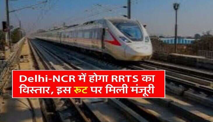 Delhi-NCR में होगा RRTS का विस्तार, इस रूट पर मिली मंजूरी