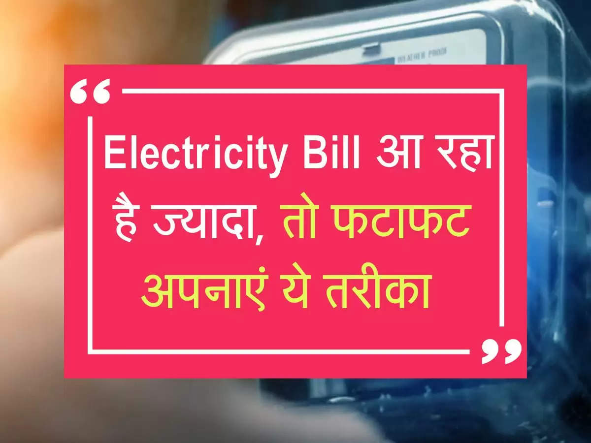  Electricity Bill आ रहा है ज्यादा, तो फटाफट अपनाएं ये तरीका 