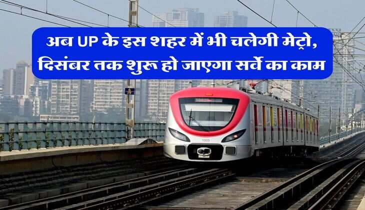 अब UP के इस शहर में भी चलेगी मेट्रो, दिसंबर तक शुरू हो जाएगा सर्वे का काम