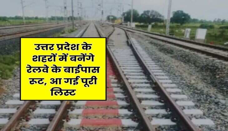 UP News Update : उत्तर प्रदेश के शहरों में बनेंगे रेलवे के बाईपास रूट, आ गई पूरी लिस्ट
