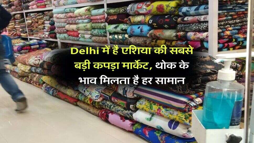 Delhi में है एशिया की सबसे बड़ी कपड़ा मार्केट, थोक के भाव मिलता है हर सामान
