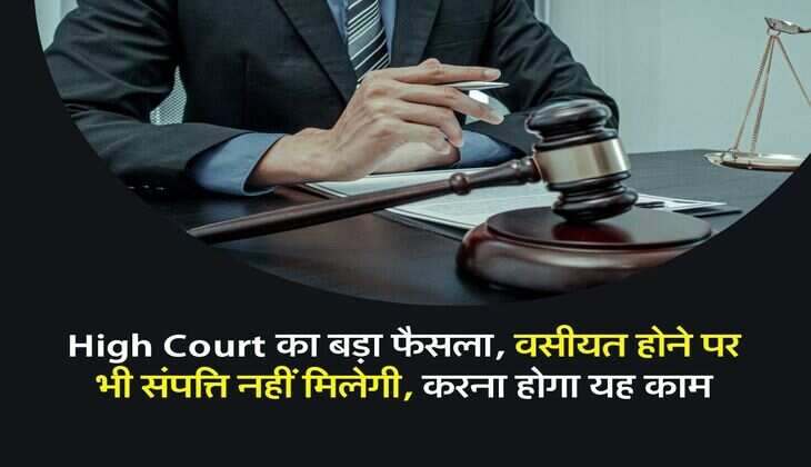 High Court का बड़ा फैसला, वसीयत होने पर भी संपत्ति नहीं मिलेगी, करना होगा यह काम