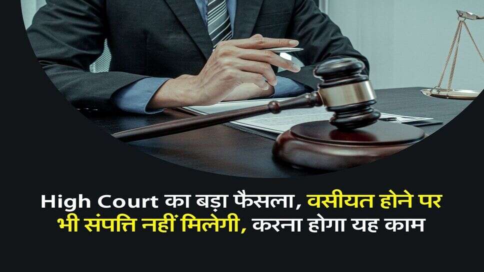 High Court का बड़ा फैसला, वसीयत होने पर भी संपत्ति नहीं मिलेगी, करना होगा यह काम