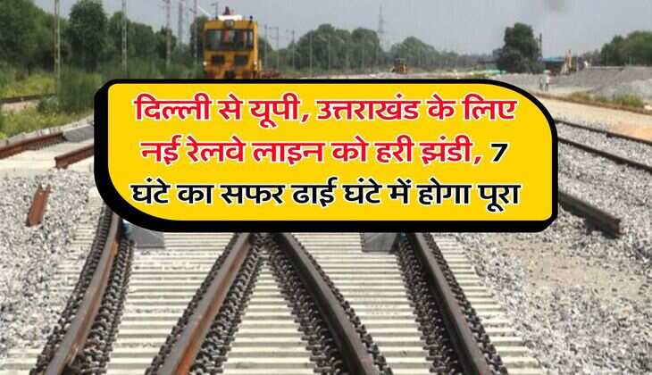 New Railway Line : दिल्ली से यूपी, उत्तराखंड के लिए नई रेलवे लाइन को हरी झंडी, 7 घंटे का सफर ढाई घंटे में होगा पूरा