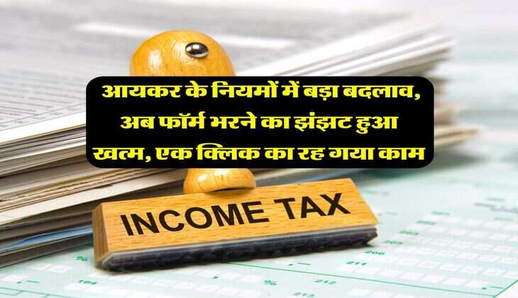 Income Tax Return : आयकर के नियमों में बड़ा बदलाव, अब फॉर्म भरने का झंझट हुआ खत्म, एक क्लिक का रह गया काम
