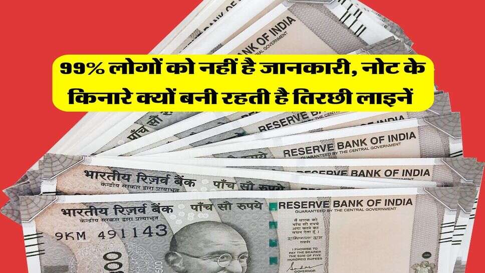 99% लोगों को नहीं है जानकारी, नोट के किनारे क्यों बनी रहती है तिरछी लाइनें&nbsp;