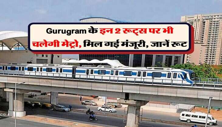 Gurugram के इन 2 रूट्स पर भी चलेगी मेट्रो, मिल गई मंजूरी, जानें रूट
