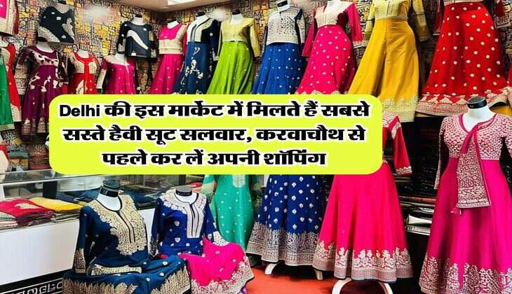 Delhi की इस मार्केट में मिलते हैं सबसे सस्ते हैवी सूट सलवार, करवाचौथ से पहले कर लें अपनी शॉपिंग