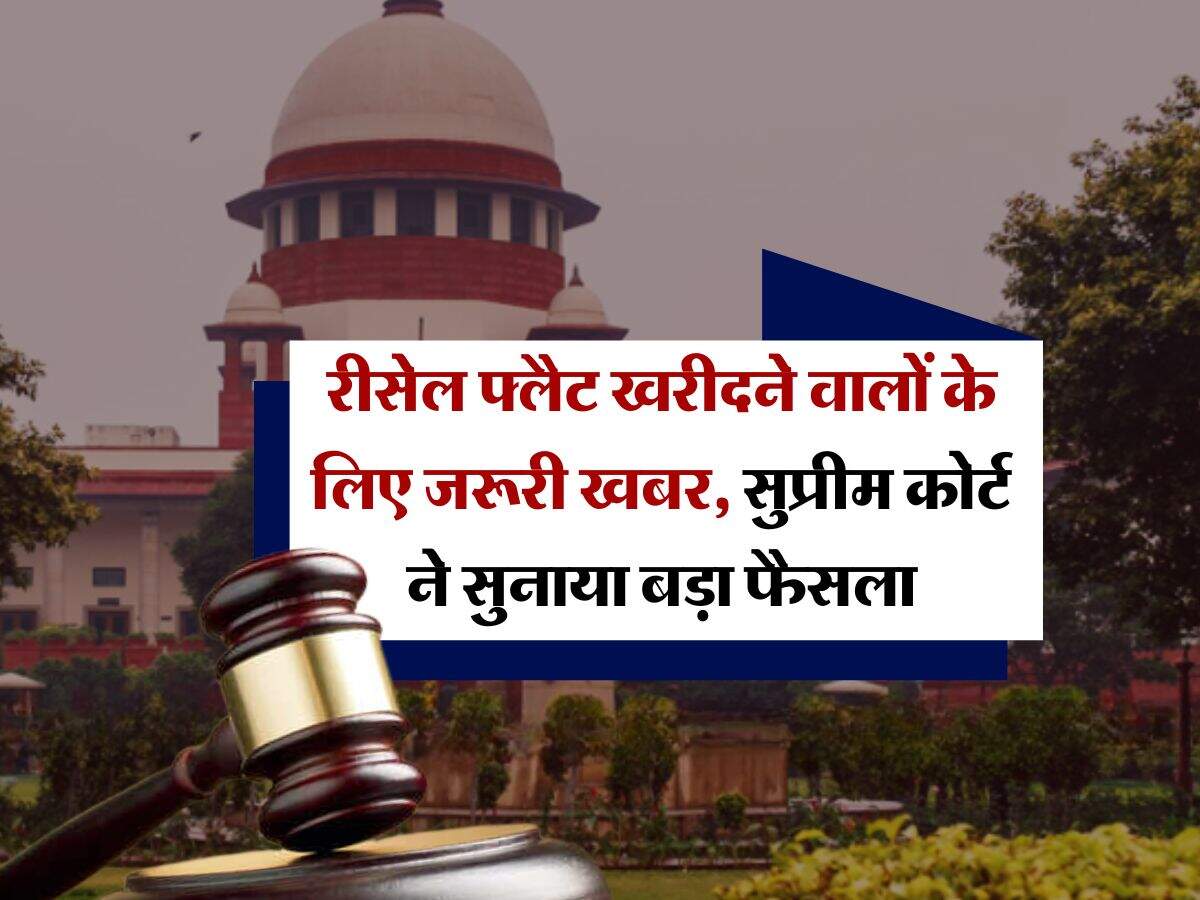 supreme court decision : रीसेल फ्लैट खरीदने वालों के लिए जरूरी खबर, सुप्रीम कोर्ट ने सुनाया बड़ा फैसला