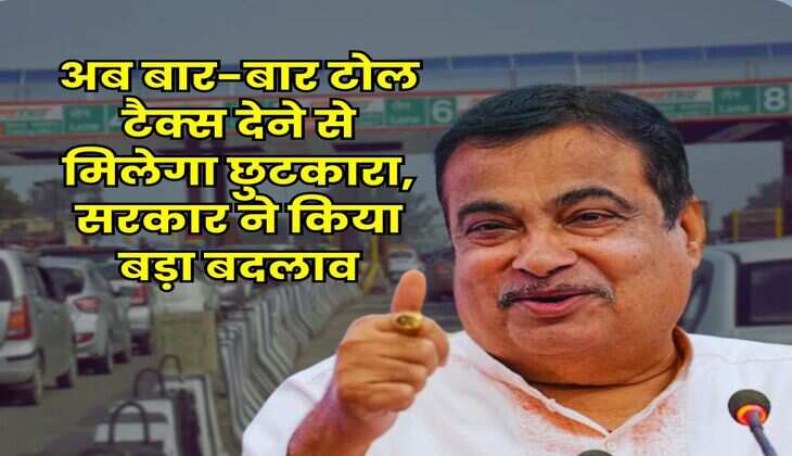 Toll Tax : अब बार-बार टोल टैक्स देने से मिलेगा छुटकारा, सरकार ने किया बड़ा बदलाव