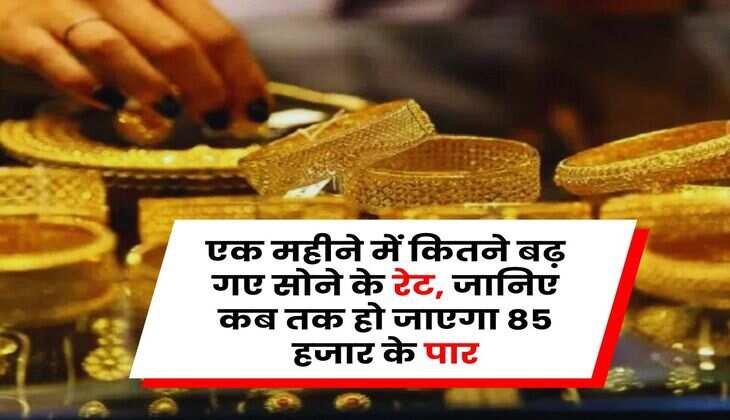 Gold Rate : एक महीने में कितने बढ़ गए सोने के रेट, जानिए कब तक हो जाएगा 85 हजार के पार