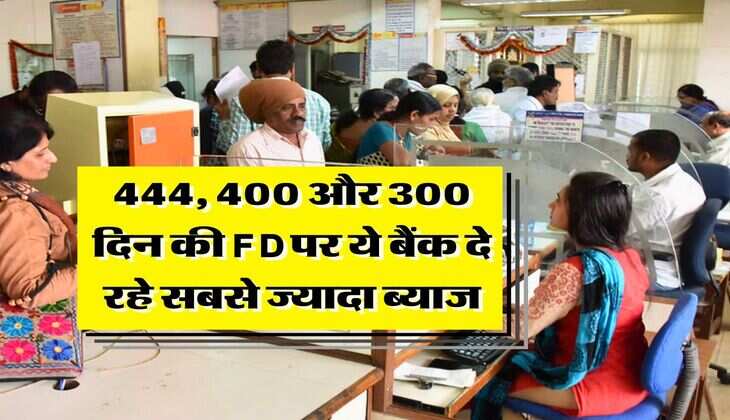 444, 400 और 300 दिन की FD पर ये बैंक दे रहे सबसे ज्यादा ब्याज