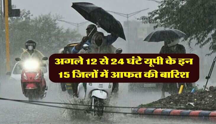 Up me Barish : अगले 12 से 24 घंटे यूपी के इन 15 जिलों में आफत की बारिश
