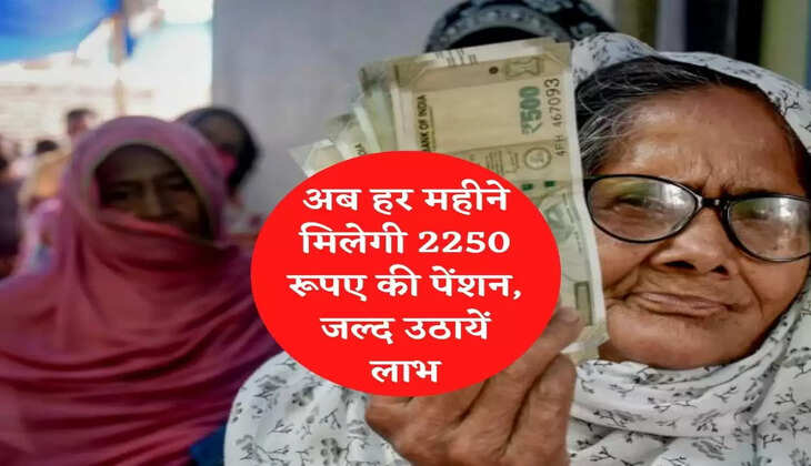 अब हर महीने मिलेगी 2250 रूपए की पेंशन, जल्द उठायें लाभ