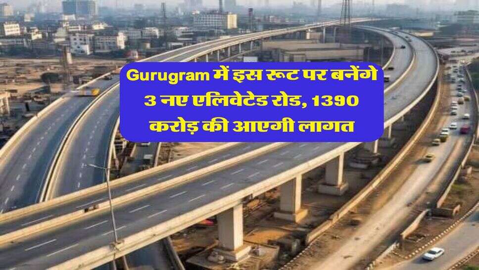 Gurugram में इस रूट पर बनेंगे 3 नए एलिवेटेड रोड, 1390 करोड़ की आएगी लागत