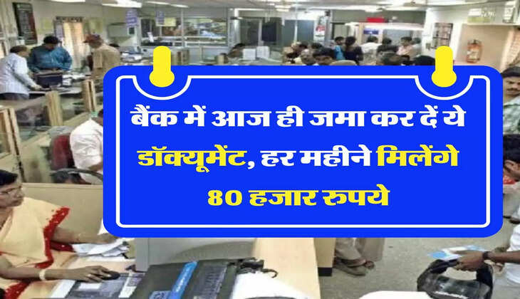 बैंक में आज ही जमा कर दें ये डॉक्यूमेंट, हर महीने मिलेंगे 80 हजार रुपये