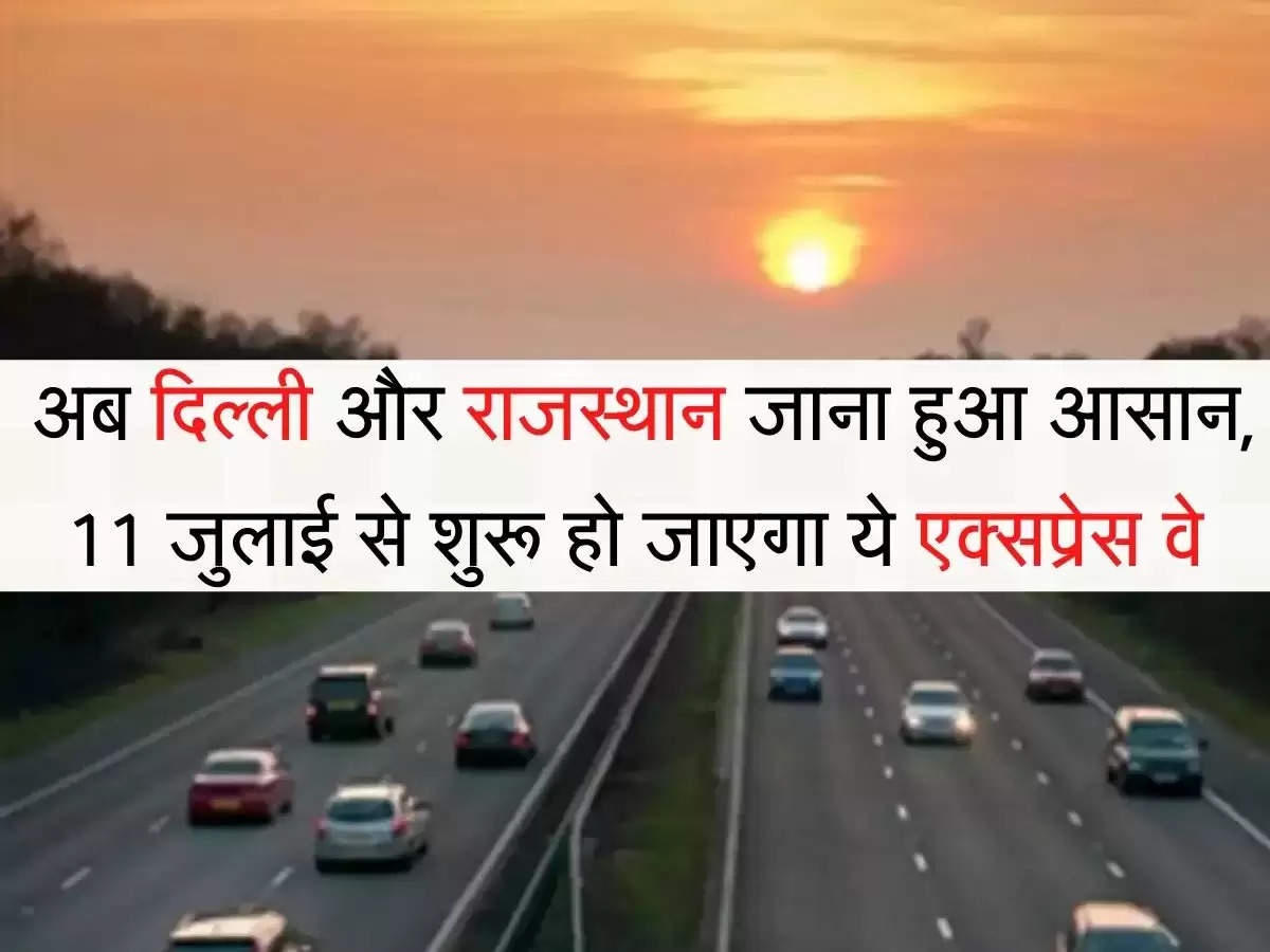 New Expressway अब दिल्ली और राजस्थान जाना हुआ आसान, 11 जुलाई से शुरू हो जाएगा ये एक्सप्रेस वे