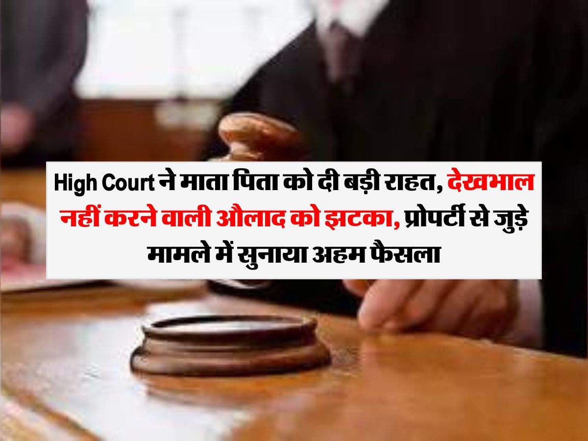 High Court ने माता पिता को दी बड़ी राहत, देखभाल नहीं करने वाली औलाद को झटका, प्रोपर्टी से जुड़े मामले में सुनाया अहम फैसला