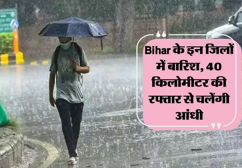 Bihar के इन जिलों में बारिश, 40 किलोमीटर की रफ्तार से चलेंगी आंधी