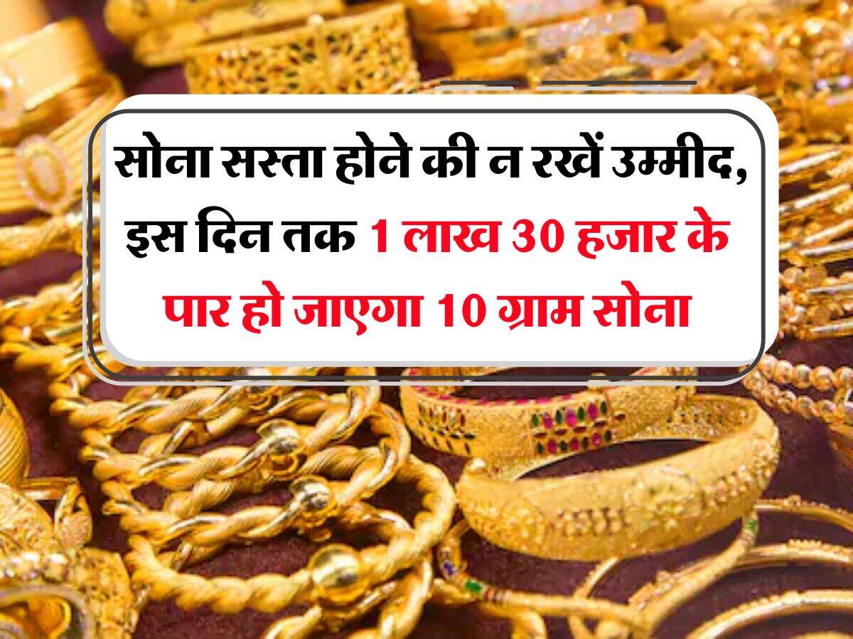 Gold Rate : सोना सस्ता होने की न रखें उम्मीद, इस दिन तक 1 लाख 30 हजार के पार हो जाएगा 10 ग्राम सोना