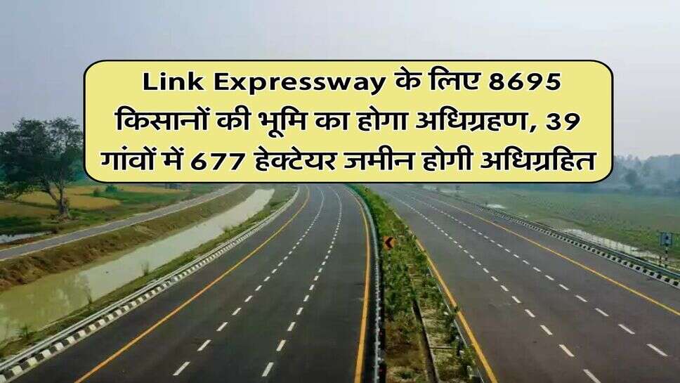 &nbsp;Link Expressway के लिए 8695 किसानों की भूमि का होगा अधिग्रहण, 39 गांवों में 677 हेक्टेयर जमीन होगी अधिग्रहित