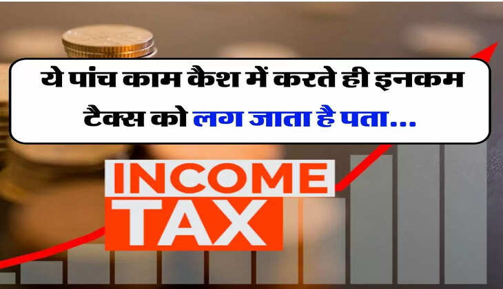 Income Tax Notice : ये पांच काम कैश में करते ही इनकम टैक्स को लग जाता है पता, घर भेज देता है नोटिस
