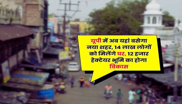 UP News : यूपी में अब यहां बसेगा नया शहर, 14 लाख लोगों को मिलेंगे घर, 12 हजार हेक्टेयर भूमि का होगा विकास