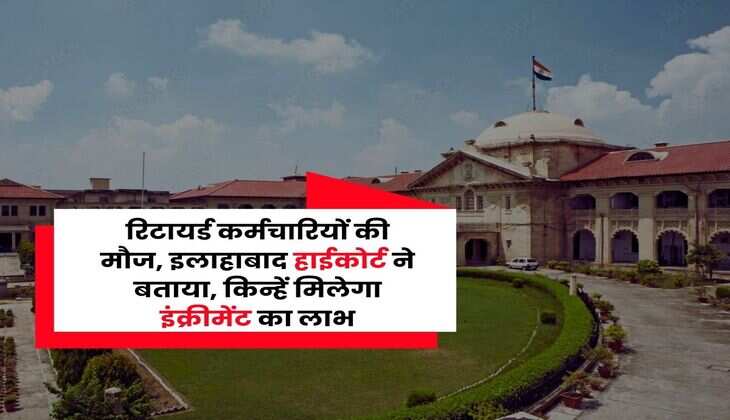 रिटायर्ड कर्मचारियों की मौज, इलाहाबाद हाईकोर्ट ने बताया, किन्हें मिलेगा इंक्रीमेंट का लाभ