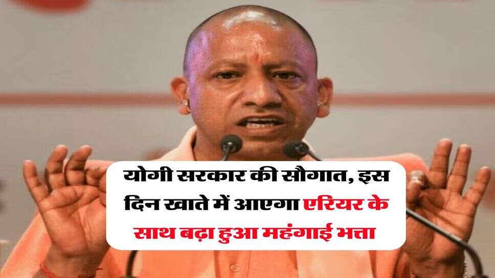 योगी सरकार की सौगात, इस दिन खाते में आएगा एरियर के साथ बढ़ा हुआ महंगाई भत्ता&nbsp;