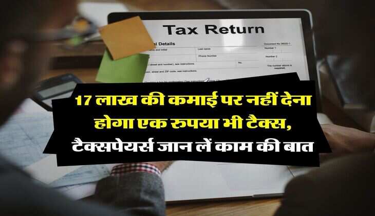 Income Tax : 17 लाख की कमाई पर नहीं देना होगा एक रुपया भी टैक्स, टैक्सपेयर्स जान लें काम की बात