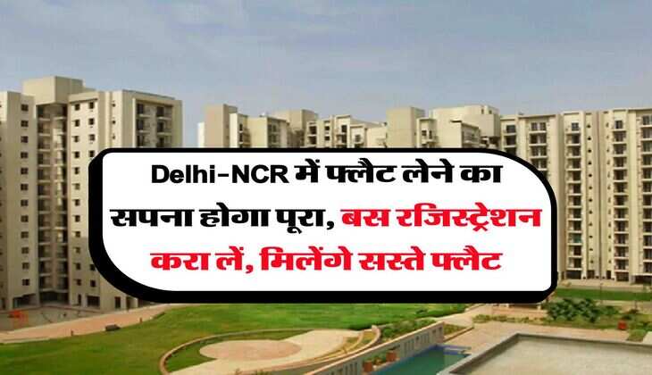 Delhi-NCR में फ्लैट लेने का सपना होगा पूरा, बस रजिस्ट्रेशन करा लें, मिलेंगे सस्ते फ्लैट