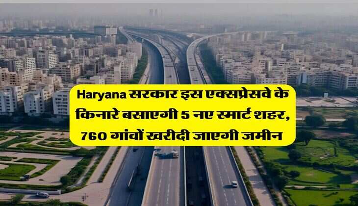 Haryana सरकार इस एक्सप्रेसवे के किनारे बसाएगी 5 नए स्मार्ट शहर, 760 गांवों खरीदी जाएगी जमीन&nbsp;