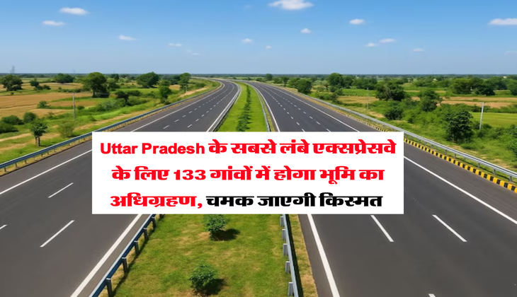 Uttar Pradesh के सबसे लंबे एक्सप्रेसवे के लिए 133 गांवों में होगा भूमि का अधिग्रहण, चमक जाएगी किस्मत&nbsp;