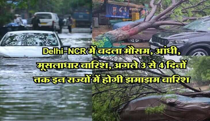 Delhi-NCR में बदला मौसम, आंधी, मूसलाधार बारिश, अगले 3 से 4 दिनों तक इन राज्यों में होगी झमाझम बारिश