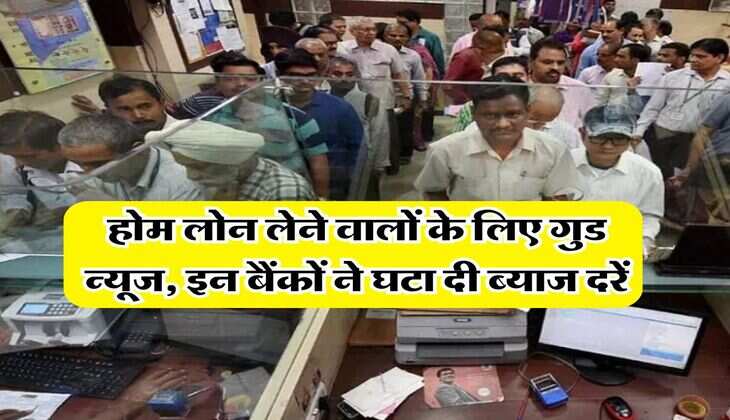 Home Loan : होम लोन लेने वालों के लिए गुड न्यूज, इन बैंकों ने घटा दी ब्याज दरें