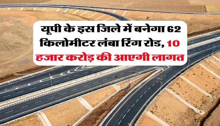 UP News : यूपी के इस जिले में बनेगा 62 किलोमीटर लंबा रिंग रोड, 10 हजार करोड़ की आएगी लागत